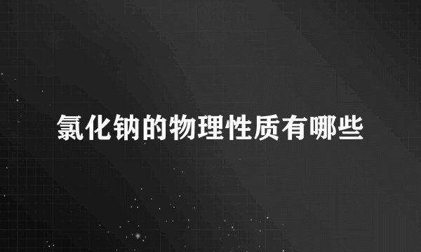 氯化钠的物理性质有哪些