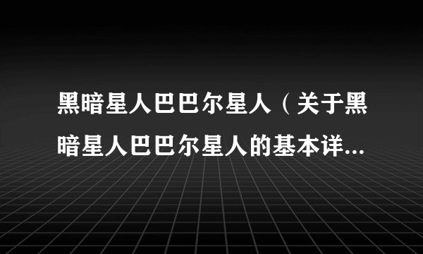 黑暗星人巴巴尔星人（关于黑暗星人巴巴尔星人的基本详情介绍）