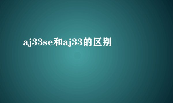 aj33se和aj33的区别