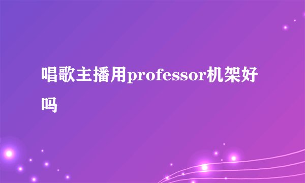 唱歌主播用professor机架好吗