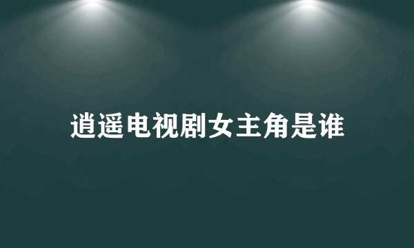 逍遥电视剧女主角是谁
