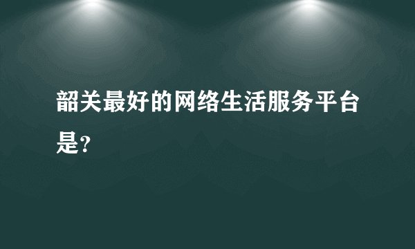 韶关最好的网络生活服务平台是?
