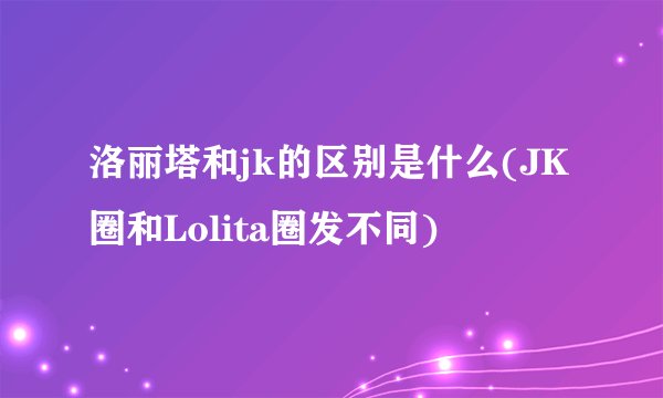 洛丽塔和jk的区别是什么(JK圈和Lolita圈发不同)