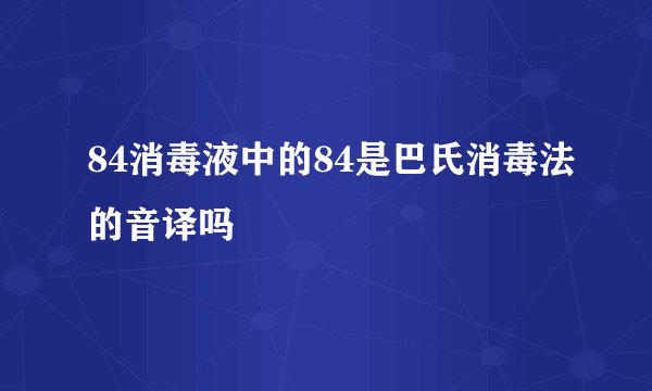 84消毒液中的84是巴氏消毒法的音译吗