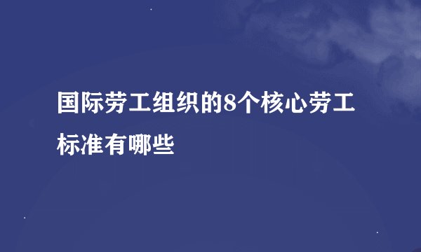 国际劳工组织的8个核心劳工标准有哪些