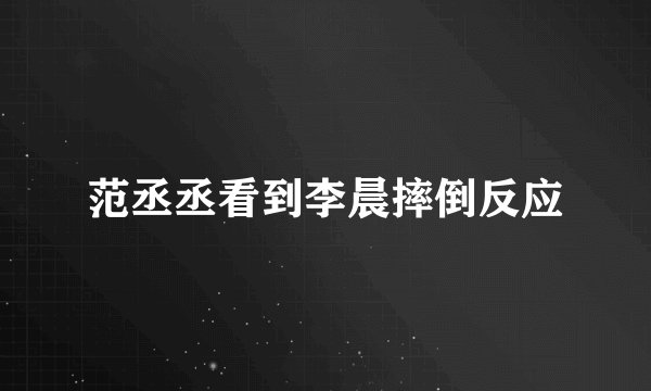 范丞丞看到李晨摔倒反应