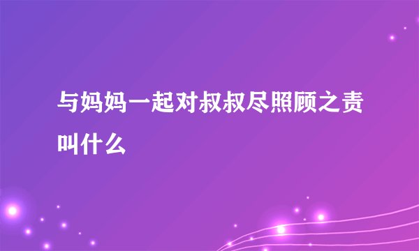 与妈妈一起对叔叔尽照顾之责叫什么