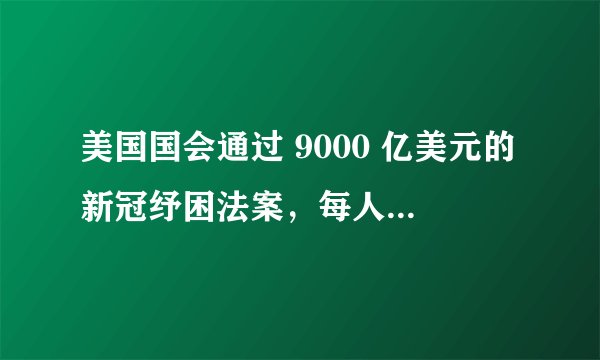 美国国会通过 9000 亿美元的新冠纾困法案，每人发600刀，失业人员每周发300刀，会带来哪些影响？