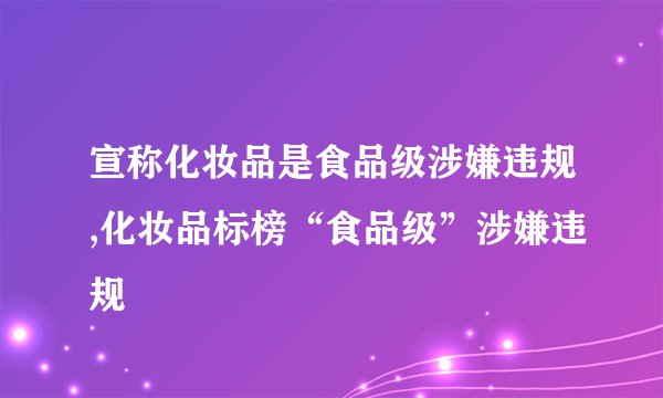 宣称化妆品是食品级涉嫌违规,化妆品标榜“食品级”涉嫌违规