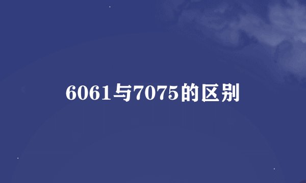 6061与7075的区别