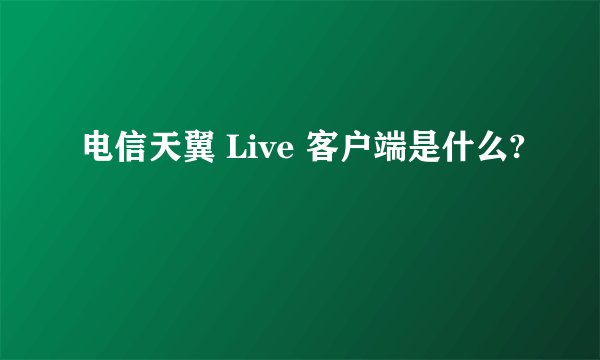 电信天翼 Live 客户端是什么?