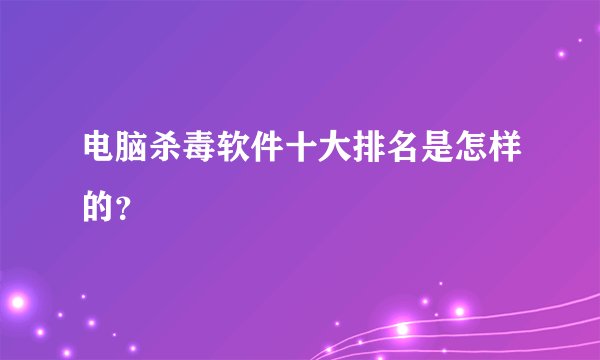 电脑杀毒软件十大排名是怎样的？
