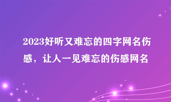 2023好听又难忘的四字网名伤感，让人一见难忘的伤感网名