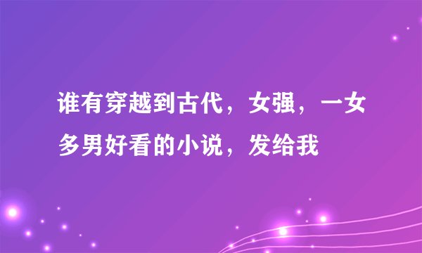 谁有穿越到古代，女强，一女多男好看的小说，发给我