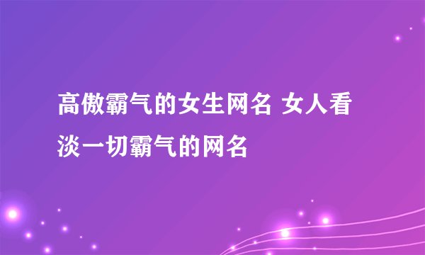 高傲霸气的女生网名 女人看淡一切霸气的网名