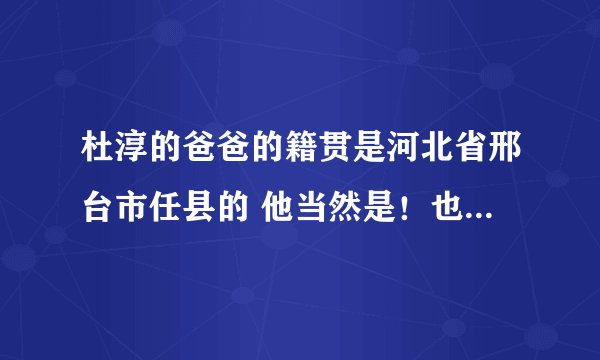 杜淳的爸爸的籍贯是河北省邢台市任县的 他当然是！也是邢台的人了！为什么那么多人说他是保定人？