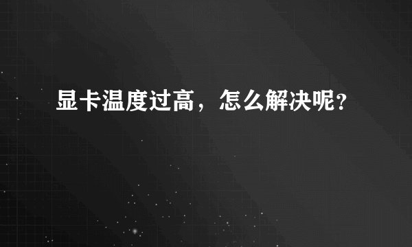 显卡温度过高,怎么解决呢?