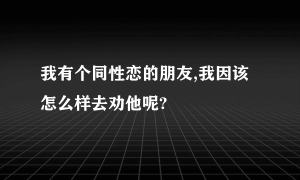 我有个同性恋的朋友,我因该怎么样去劝他呢?