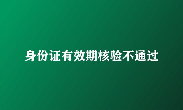 身份证有效期核验不通过