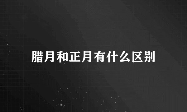 腊月和正月有什么区别