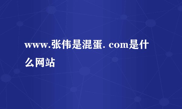 www.张伟是混蛋. com是什么网站