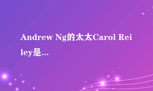 Andrew Ng的太太Carol Reiley是亚洲人吗? - 知乎