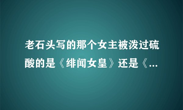 老石头写的那个女主被泼过硫酸的是《绯闻女皇》还是《头条星间》里得啊！