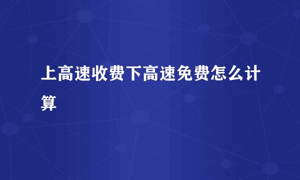 上高速收费下高速免费怎么计算