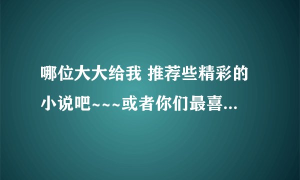 哪位大大给我 推荐些精彩的小说吧~~~或者你们最喜欢或印象最深的~~~