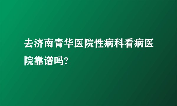 去济南青华医院性病科看病医院靠谱吗?