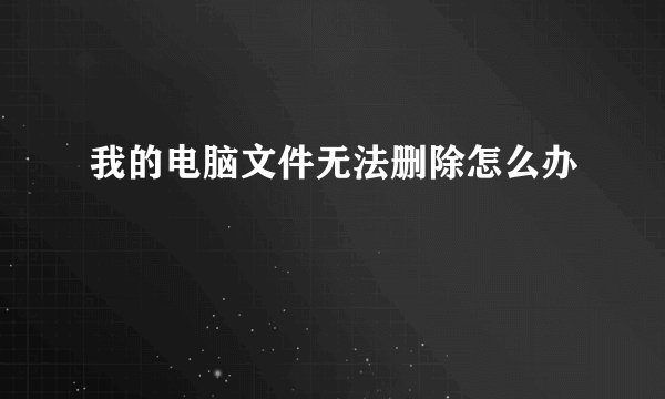我的电脑文件无法删除怎么办