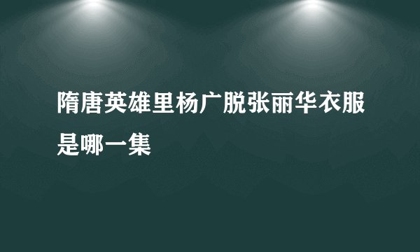 隋唐英雄里杨广脱张丽华衣服是哪一集