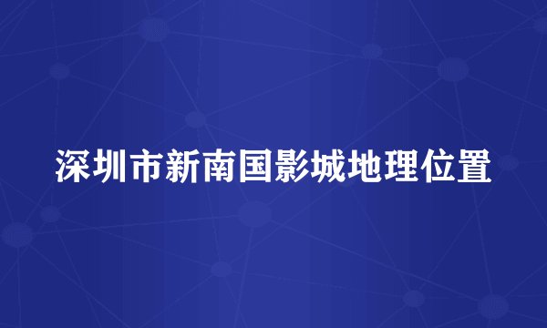 深圳市新南国影城地理位置