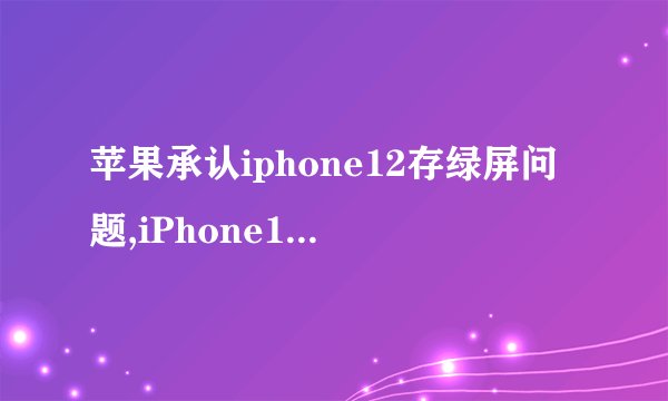 苹果承认iphone12存绿屏问题,iPhone12存在绿色屏幕问题，苹果公司确认
