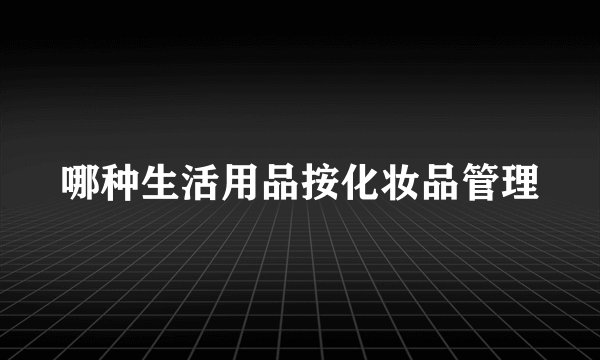 哪种生活用品按化妆品管理