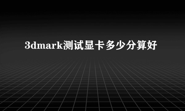 3dmark测试显卡多少分算好