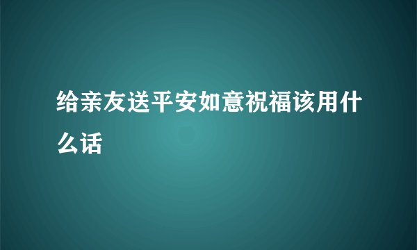 给亲友送平安如意祝福该用什么话