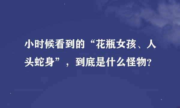 小时候看到的“花瓶女孩、人头蛇身”，到底是什么怪物？