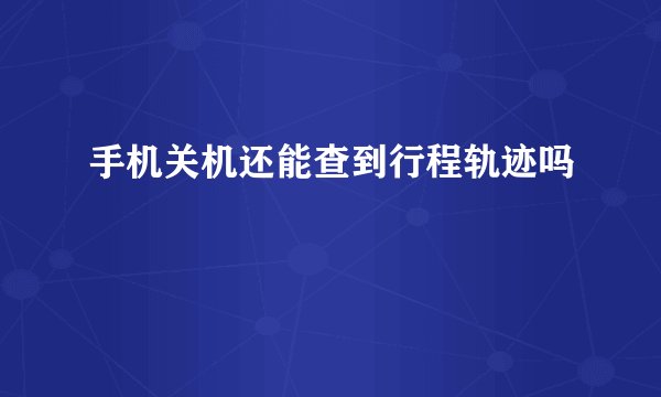 手机关机还能查到行程轨迹吗