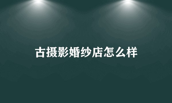 古摄影婚纱店怎么样