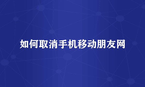 如何取消手机移动朋友网