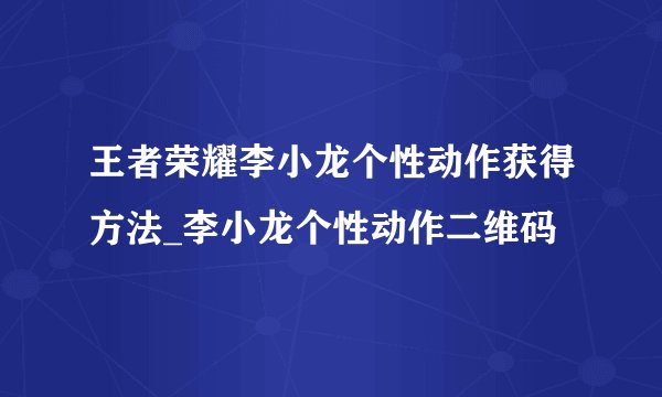 王者荣耀李小龙个性动作获得方法_李小龙个性动作二维码
