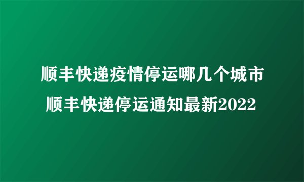顺丰快递疫情停运哪几个城市 顺丰快递停运通知最新2022