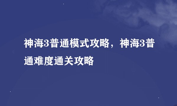 神海3普通模式攻略，神海3普通难度通关攻略