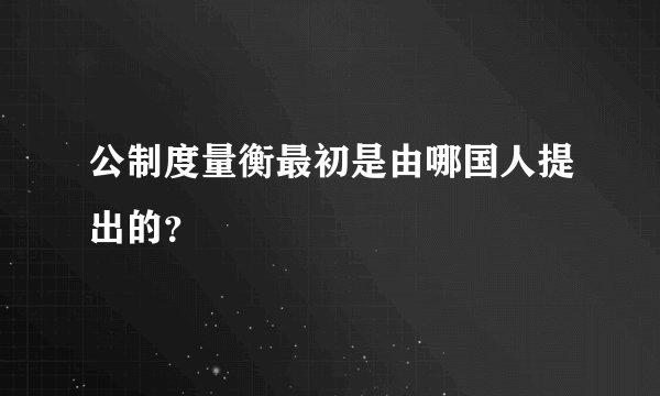 公制度量衡最初是由哪国人提出的？