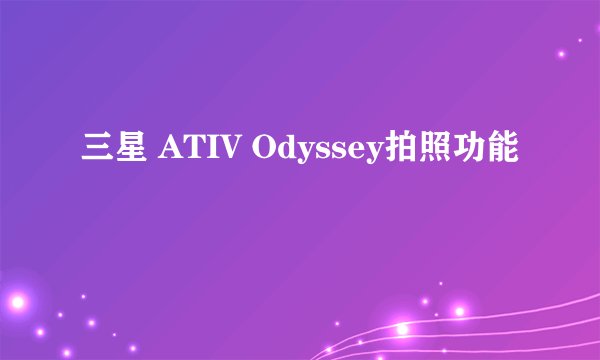 三星 ATIV Odyssey拍照功能