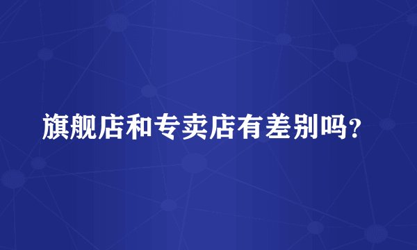 旗舰店和专卖店有差别吗？