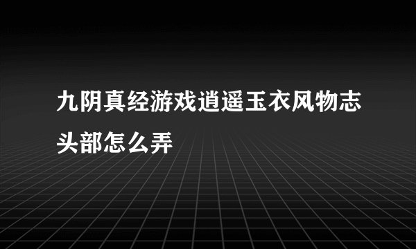 九阴真经游戏逍遥玉衣风物志头部怎么弄