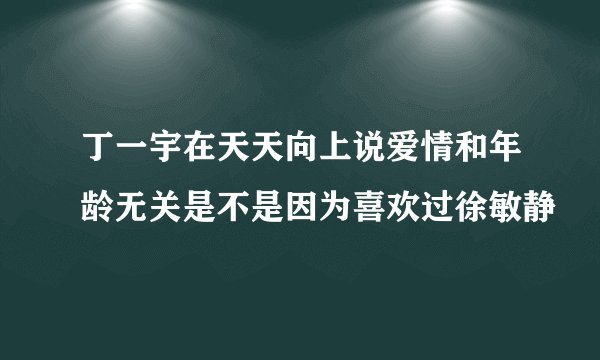 丁一宇在天天向上说爱情和年龄无关是不是因为喜欢过徐敏静