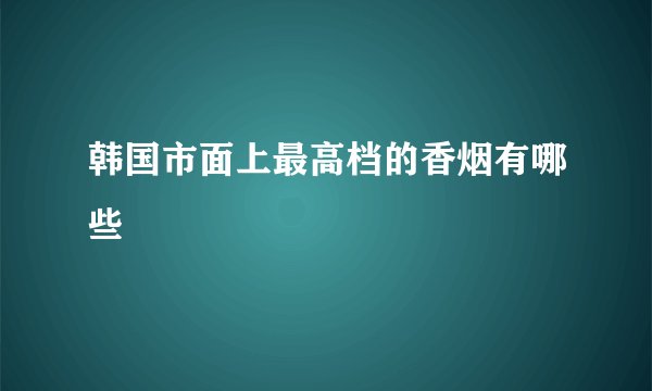 韩国市面上最高档的香烟有哪些